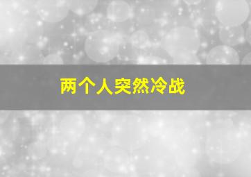 两个人突然冷战