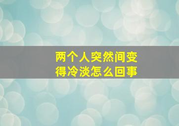 两个人突然间变得冷淡怎么回事