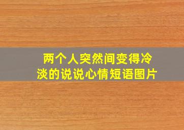 两个人突然间变得冷淡的说说心情短语图片