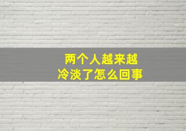 两个人越来越冷淡了怎么回事