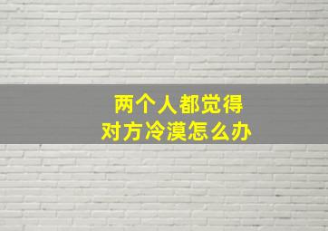 两个人都觉得对方冷漠怎么办