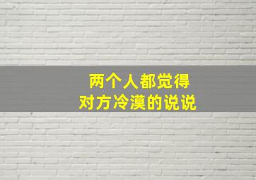 两个人都觉得对方冷漠的说说