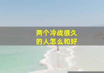 两个冷战很久的人怎么和好