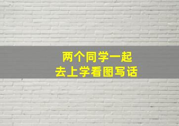 两个同学一起去上学看图写话