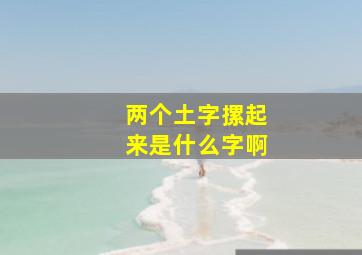 两个土字摞起来是什么字啊