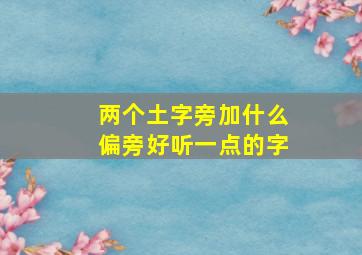 两个土字旁加什么偏旁好听一点的字