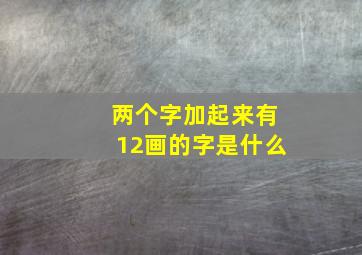 两个字加起来有12画的字是什么