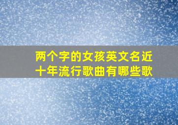 两个字的女孩英文名近十年流行歌曲有哪些歌