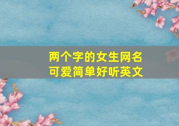 两个字的女生网名可爱简单好听英文