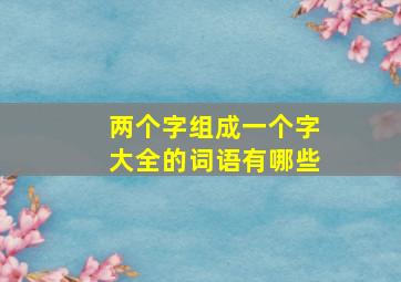 两个字组成一个字大全的词语有哪些