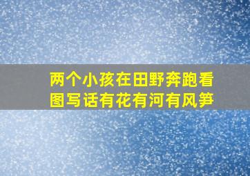 两个小孩在田野奔跑看图写话有花有河有风笋