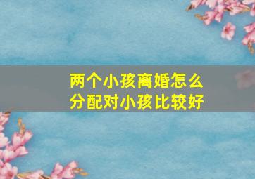 两个小孩离婚怎么分配对小孩比较好