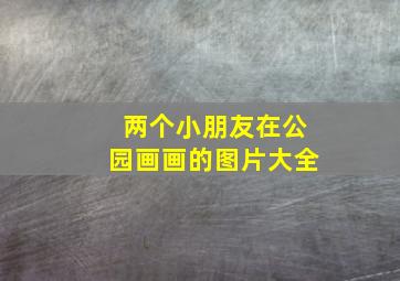 两个小朋友在公园画画的图片大全