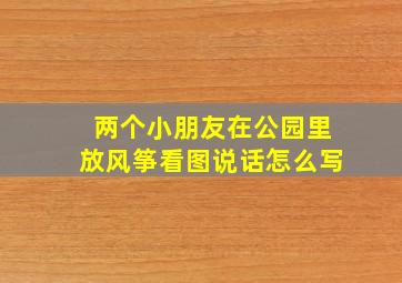 两个小朋友在公园里放风筝看图说话怎么写