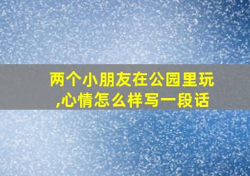 两个小朋友在公园里玩,心情怎么样写一段话