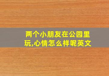 两个小朋友在公园里玩,心情怎么样呢英文