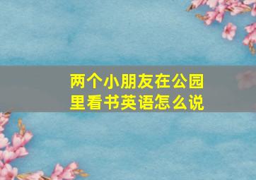 两个小朋友在公园里看书英语怎么说