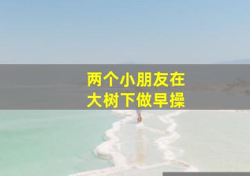 两个小朋友在大树下做早操