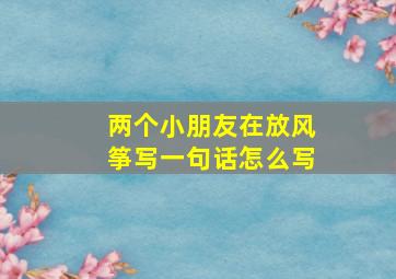 两个小朋友在放风筝写一句话怎么写