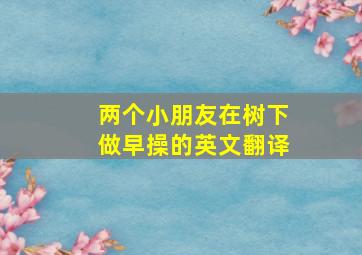 两个小朋友在树下做早操的英文翻译