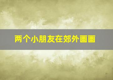 两个小朋友在郊外画画