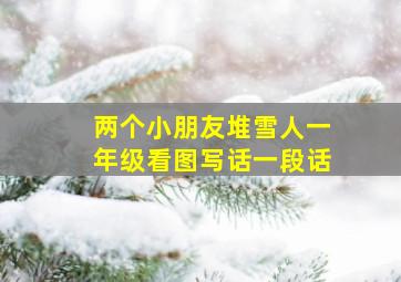 两个小朋友堆雪人一年级看图写话一段话