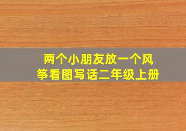 两个小朋友放一个风筝看图写话二年级上册