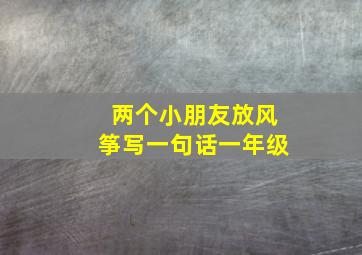 两个小朋友放风筝写一句话一年级