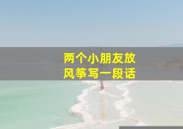 两个小朋友放风筝写一段话