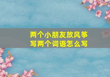 两个小朋友放风筝写两个词语怎么写