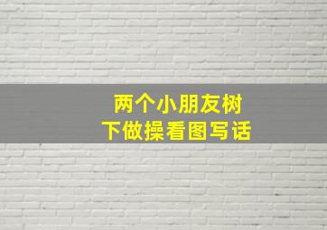 两个小朋友树下做操看图写话