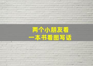 两个小朋友看一本书看图写话