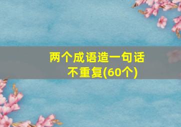 两个成语造一句话不重复(60个)