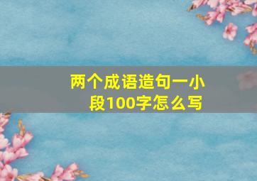 两个成语造句一小段100字怎么写