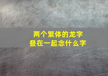 两个繁体的龙字叠在一起念什么字