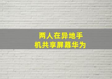 两人在异地手机共享屏幕华为