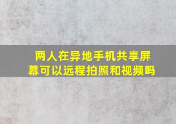 两人在异地手机共享屏幕可以远程拍照和视频吗