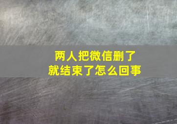 两人把微信删了就结束了怎么回事