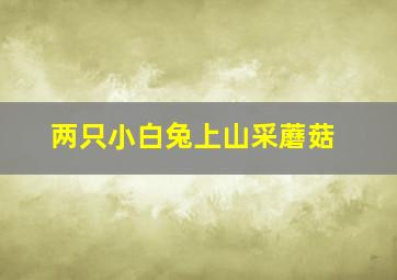 两只小白兔上山采蘑菇