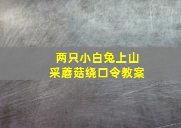 两只小白兔上山采蘑菇绕口令教案