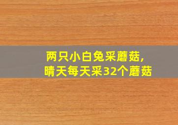 两只小白兔采蘑菇,晴天每天采32个蘑菇