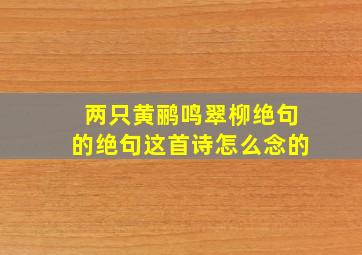 两只黄鹂鸣翠柳绝句的绝句这首诗怎么念的