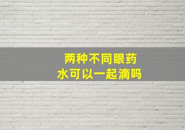 两种不同眼药水可以一起滴吗