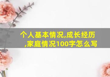 个人基本情况,成长经历,家庭情况100字怎么写