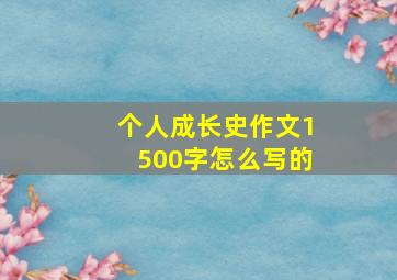 个人成长史作文1500字怎么写的