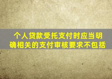 个人贷款受托支付时应当明确相关的支付审核要求不包括