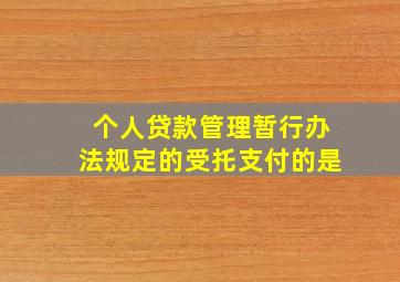 个人贷款管理暂行办法规定的受托支付的是