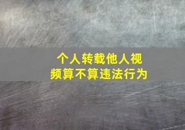 个人转载他人视频算不算违法行为