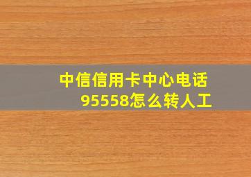 中信信用卡中心电话95558怎么转人工