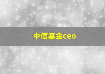 中信基金ceo